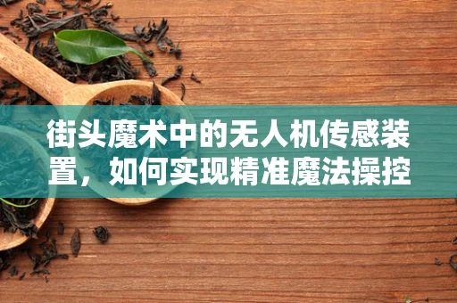 街头魔术中的无人机传感装置，如何实现精准魔法操控？