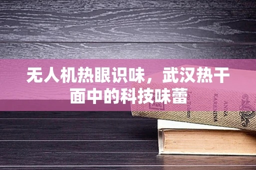 无人机热眼识味，武汉热干面中的科技味蕾