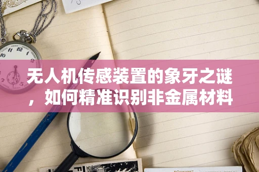 无人机传感装置的象牙之谜，如何精准识别非金属材料？