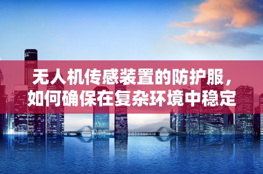 无人机传感装置的防护服，如何确保在复杂环境中稳定运行？