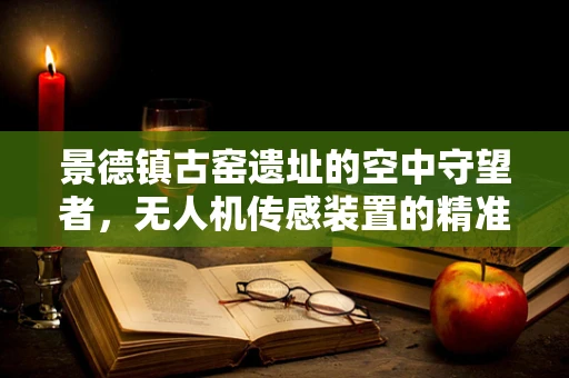 景德镇古窑遗址的空中守望者，无人机传感装置的精准定位挑战
