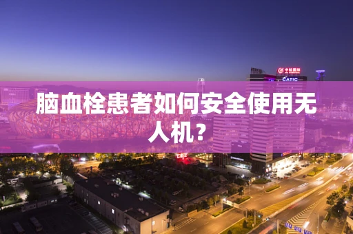 脑血栓患者如何安全使用无人机？