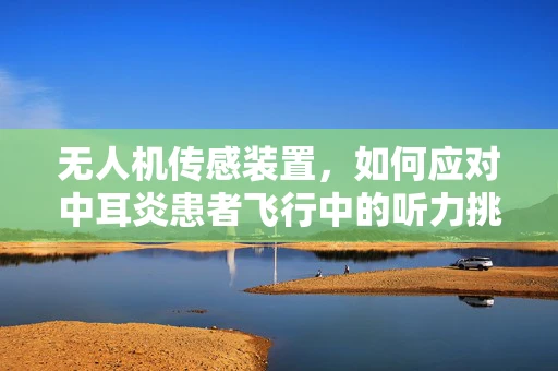 无人机传感装置，如何应对中耳炎患者飞行中的听力挑战？