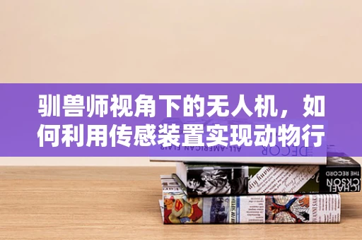 驯兽师视角下的无人机，如何利用传感装置实现动物行为精准监测？