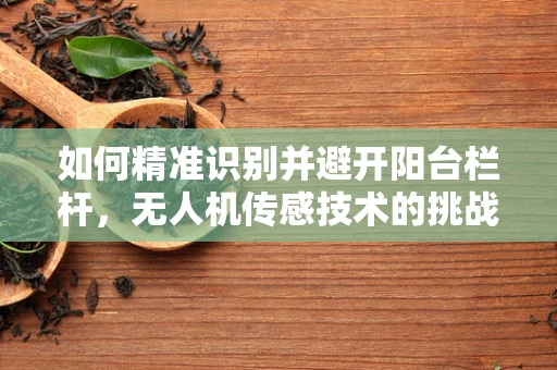 如何精准识别并避开阳台栏杆，无人机传感技术的挑战与解决方案