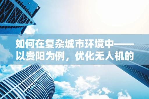 如何在复杂城市环境中——以贵阳为例，优化无人机的传感装置性能？