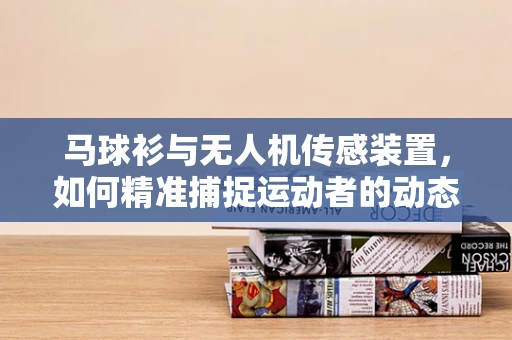 马球衫与无人机传感装置，如何精准捕捉运动者的动态？