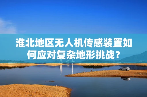 淮北地区无人机传感装置如何应对复杂地形挑战？