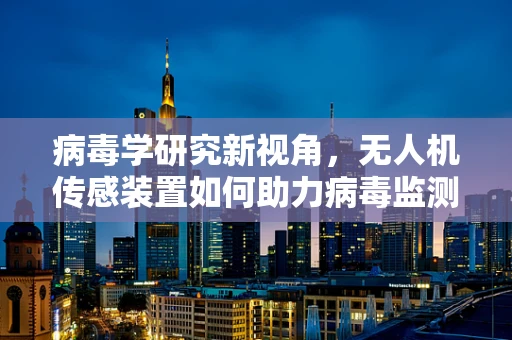 病毒学研究新视角，无人机传感装置如何助力病毒监测？