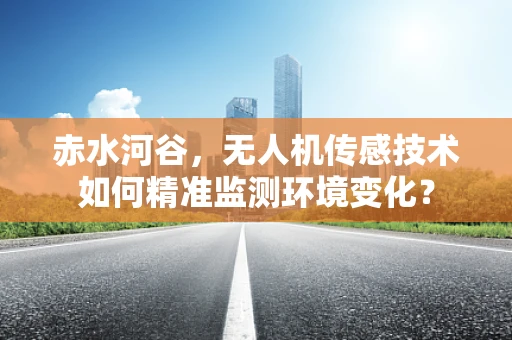 赤水河谷，无人机传感技术如何精准监测环境变化？