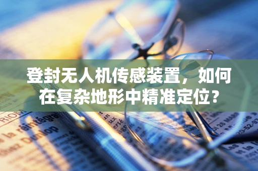 登封无人机传感装置，如何在复杂地形中精准定位？