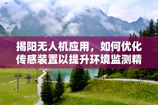 揭阳无人机应用，如何优化传感装置以提升环境监测精度？