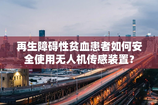 再生障碍性贫血患者如何安全使用无人机传感装置？