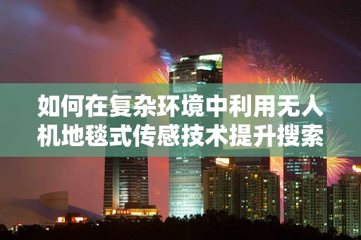 如何在复杂环境中利用无人机地毯式传感技术提升搜索效率？