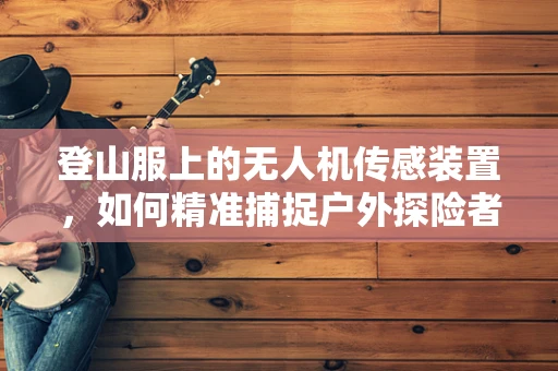 登山服上的无人机传感装置，如何精准捕捉户外探险者的安全信息？