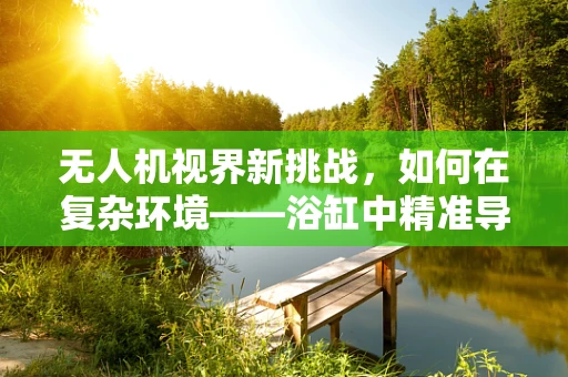 无人机视界新挑战，如何在复杂环境——浴缸中精准导航？