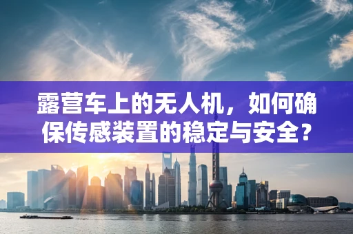 露营车上的无人机，如何确保传感装置的稳定与安全？