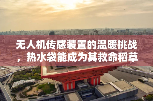 无人机传感装置的温暖挑战，热水袋能成为其救命稻草吗？