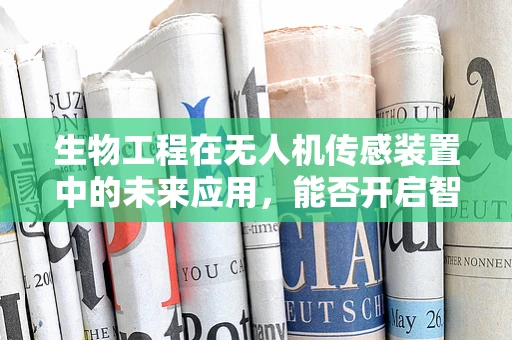 生物工程在无人机传感装置中的未来应用，能否开启智能监测新纪元？