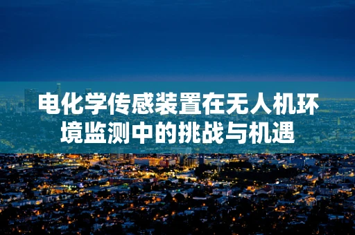 电化学传感装置在无人机环境监测中的挑战与机遇