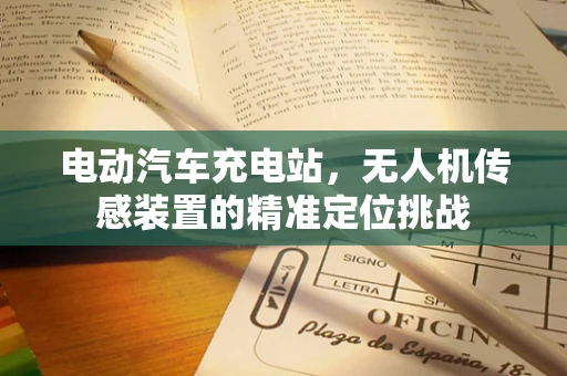 电动汽车充电站，无人机传感装置的精准定位挑战