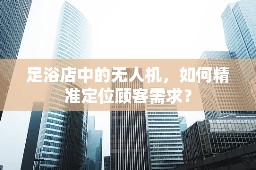 足浴店中的无人机，如何精准定位顾客需求？
