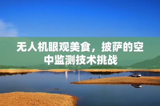无人机眼观美食，披萨的空中监测技术挑战