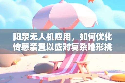 阳泉无人机应用，如何优化传感装置以应对复杂地形挑战？