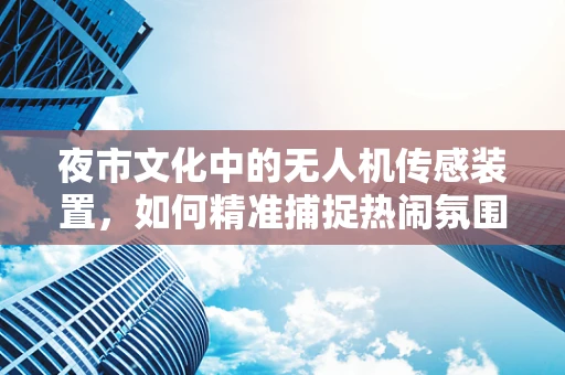 夜市文化中的无人机传感装置，如何精准捕捉热闹氛围？