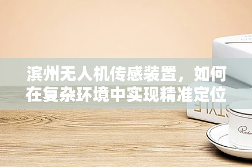 滨州无人机传感装置，如何在复杂环境中实现精准定位？