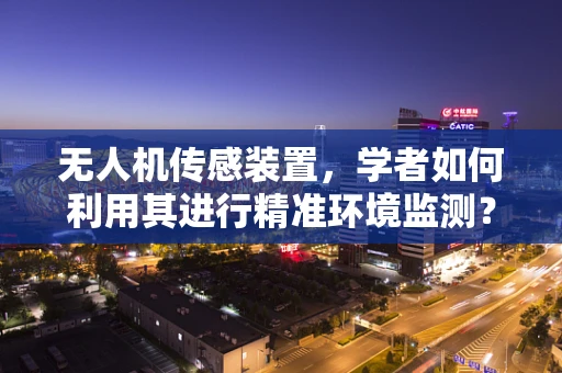 无人机传感装置，学者如何利用其进行精准环境监测？