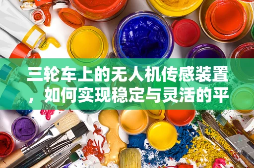 三轮车上的无人机传感装置，如何实现稳定与灵活的平衡？
