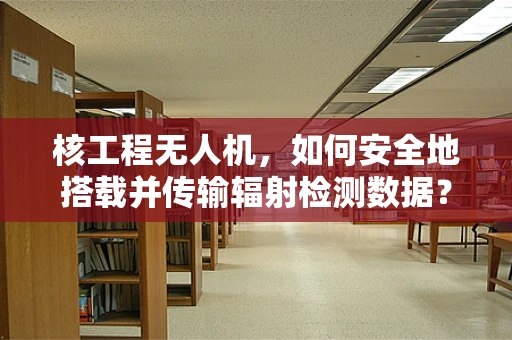 核工程无人机，如何安全地搭载并传输辐射检测数据？
