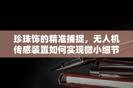 珍珠饰的精准捕捉，无人机传感装置如何实现微小细节的精准监测？
