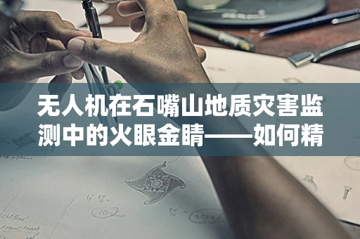 无人机在石嘴山地质灾害监测中的火眼金睛——如何精准校准其传感装置？