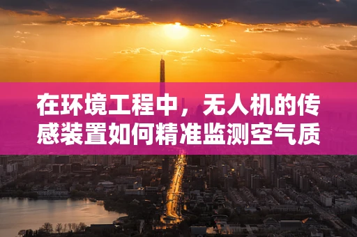 在环境工程中，无人机的传感装置如何精准监测空气质量？