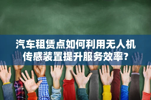 汽车租赁点如何利用无人机传感装置提升服务效率？