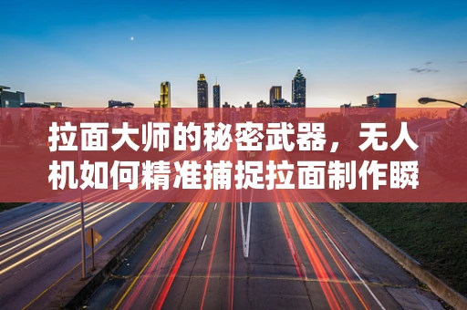 拉面大师的秘密武器，无人机如何精准捕捉拉面制作瞬间？
