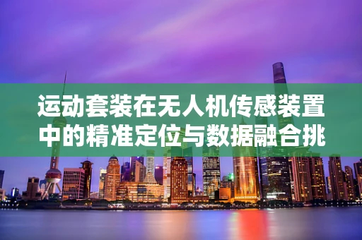 运动套装在无人机传感装置中的精准定位与数据融合挑战
