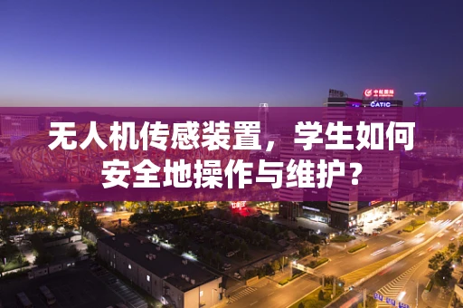 无人机传感装置，学生如何安全地操作与维护？