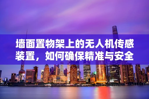 墙面置物架上的无人机传感装置，如何确保精准与安全？