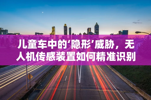 儿童车中的‘隐形’威胁，无人机传感装置如何精准识别并避免？