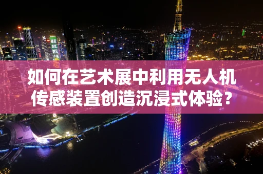 如何在艺术展中利用无人机传感装置创造沉浸式体验？