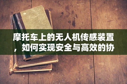 摩托车上的无人机传感装置，如何实现安全与高效的协同？