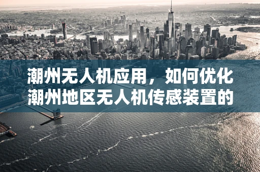 潮州无人机应用，如何优化潮州地区无人机传感装置的抗潮性能？