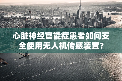 心脏神经官能症患者如何安全使用无人机传感装置？
