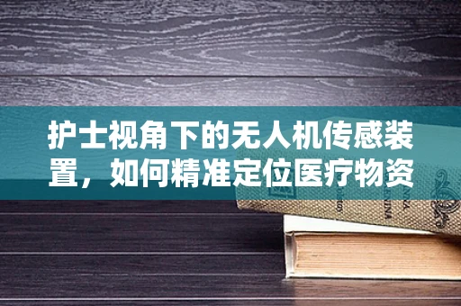 护士视角下的无人机传感装置，如何精准定位医疗物资？