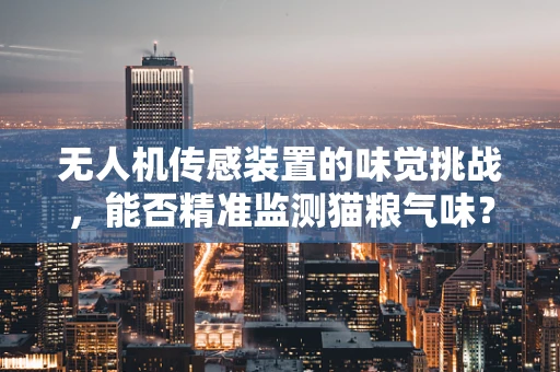 无人机传感装置的味觉挑战，能否精准监测猫粮气味？