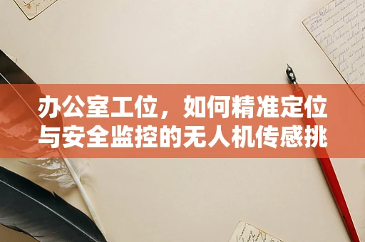 办公室工位，如何精准定位与安全监控的无人机传感挑战？
