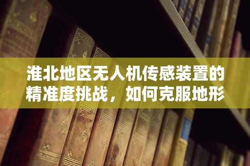 淮北地区无人机传感装置的精准度挑战，如何克服地形与气候的双重考验？